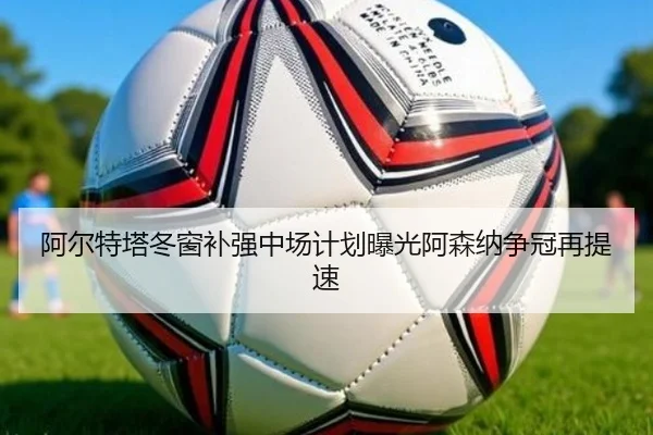 阿尔特塔冬窗补强中场计划曝光阿森纳争冠再提速